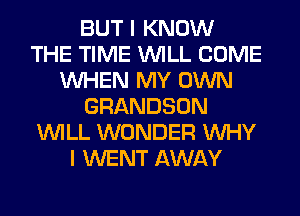 BUT I KNOW
THE TIME WILL COME
WHEN MY OWN
GRANDSON
WILL WONDER WHY
I WENT AWAY
