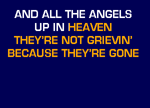 AND ALL THE ANGELS
UP IN HEAVEN
THEY'RE NOT GRIEVIN'
BECAUSE THEY'RE GONE