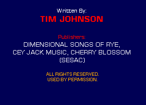 Written Byi

DIMENSIONAL SONGS OF RYE,
CEY JACK MUSIC, CHERRY BLOSSOM
ESESACJ

ALL RIGHTS RESERVED.
USED BY PERMISSION.