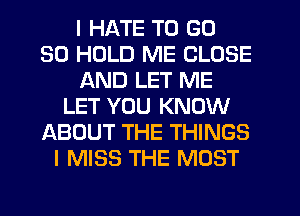 I HATE TO GD
30 HOLD ME CLOSE
AND LET ME
LET YOU KNOW
ABOUT THE THINGS
I MISS THE MOST