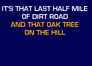 ITS THAT LAST HALF MILE
0F DIRT ROAD
AND THAT OAK TREE
ON THE HILL