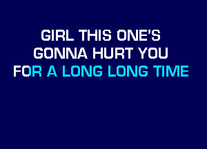 GIRL THIS UNE'S
GONNA HURT YOU
FOR A LONG LONG TIME