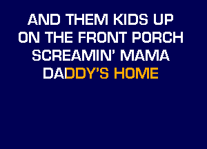 AND THEM KIDS UP
ON THE FRONT PORCH
SCREAMIM MAMA
DADDYB HOME