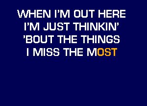 WHEN I'M OUT HERE
I'M JUST THINKIN'
'BOUT THE THINGS
I MISS THE MOST