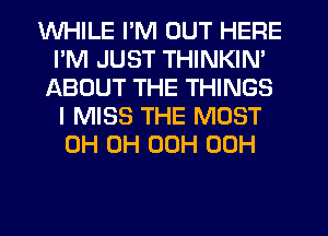 WHILE I'M OUT HERE
I'M JUST THINKIN'
ABOUT THE THINGS
I MISS THE MOST
0H 0H 00H 00H