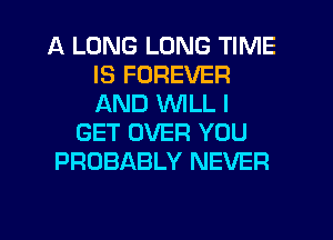 A LONG LONG TIME
IS FOREVER
AND VVlLL I

GET OVER YOU
PROBABLY NEVER