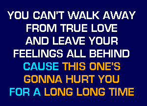 YOU CAN'T WALK AWAY
FROM TRUE LOVE
AND LEAVE YOUR

FEELINGS ALL BEHIND
CAUSE THIS ONE'S
GONNA HURT YOU

FOR A LONG LONG TIME