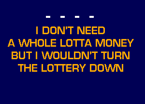 I DON'T NEED
A WHOLE LOTI'A MONEY
BUT I WOULDN'T TURN
THE LOTTERY DOWN
