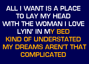 ALL I WANT IS A PLACE
TO LAY MY HEAD
WITH THE WOMAN I LOVE
LYIN' IN MY BED
KIND OF UNDERSTATED
MY DREAMS AREN'T THAT
COMPLICATED