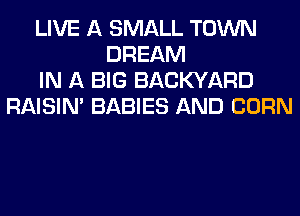 LIVE A SMALL TOWN
DREAM
IN A BIG BACKYARD
RAISIM BABIES AND CORN