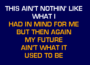 THIS AIN'T NOTHIN' LIKE
WHAT I
HAD IN MIND FOR ME
BUT THEN AGAIN
MY FUTURE
AIN'T WHAT IT
USED TO BE