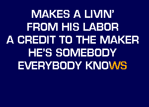 MAKES A LIVIN'
FROM HIS LABOR
A CREDIT TO THE MAKER
HE'S SOMEBODY
EVERYBODY KNOWS