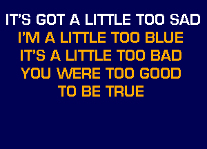 ITAS GOT A LITTLE T00 SAD
I'M A LITTLE T00 BLUE
ITS A LITTLE T00 BAD
YOU WERE T00 GOOD

TO BE TRUE