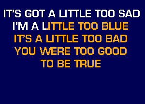 ITAS GOT A LITTLE T00 SAD
I'M A LITTLE T00 BLUE
ITS A LITTLE T00 BAD
YOU WERE T00 GOOD

TO BE TRUE