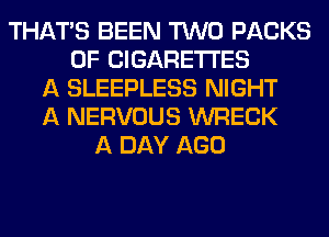 THAT'S BEEN TWO PACKS
0F ClGARETI'ES
A SLEEPLESS NIGHT
A NERVOUS WRECK
A DAY AGO