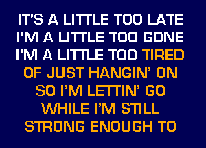 ITS A LITTLE TOO LATE
I'M A LITTLE T00 GONE
I'M A LITTLE T00 TIRED
OF JUST HANGIN' ON
80 I'M LETI'IN' GO
WHILE I'M STILL
STRONG ENOUGH TO