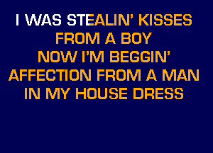 I WAS STEALIM KISSES
FROM A BUY
NOW I'M BEGGIN'
AFFECTION FROM A MAN
IN MY HOUSE DRESS
