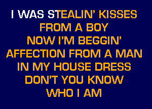 I WAS STEALIM KISSES
FROM A BUY
NOW I'M BEGGIN'
AFFECTION FROM A MAN
IN MY HOUSE DRESS
DON'T YOU KNOW
WHO I AM