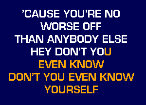 'CAUSE YOU'RE N0
WORSE OFF
THAN ANYBODY ELSE
HEY DON'T YOU
EVEN KNOW
DON'T YOU EVEN KNOW
YOURSELF