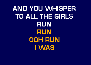 AND YOU WHISPER
TO ALL THE GIRLS
RUN
RUN

00H RUN
I WAS