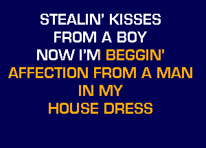 STEALIM KISSES
FROM A BUY
NOW I'M BEGGIN'
AFFECTION FROM A MAN
IN MY
HOUSE DRESS