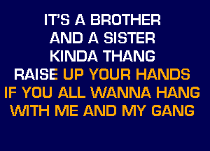 ITS A BROTHER
AND A SISTER
KINDA THANG
RAISE UP YOUR HANDS
IF YOU ALL WANNA HANG
WITH ME AND MY GANG