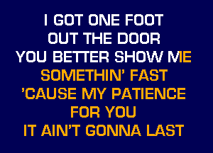I GOT ONE FOOT
OUT THE DOOR
YOU BETTER SHOW ME
SOMETHIN' FAST
'CAUSE MY PATIENCE
FOR YOU
IT AIN'T GONNA LAST