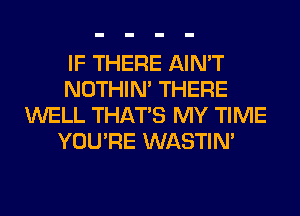 IF THERE AIN'T
NOTHIN' THERE
WELL THAT'S MY TIME
YOU'RE WASTIN'