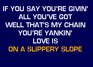 IF YOU SAY YOU'RE GIVIM
ALL YOU'VE GOT
WELL THAT'S MY CHAIN
YOU'RE YANKIN'
LOVE IS
ON A SLIPPERY SLOPE