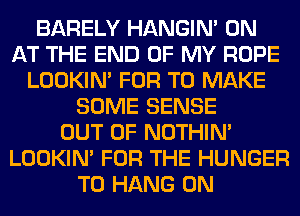 BARELY HANGIN' 0N
AT THE END OF MY ROPE
LOOKIN' FOR TO MAKE
SOME SENSE
OUT OF NOTHIN'
LOOKIN' FOR THE HUNGER
TO HANG 0N