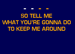 SO TELL ME
WHAT YOU'RE GONNA DO
TO KEEP ME AROUND