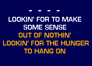 LOOKIN' FOR TO MAKE
SOME SENSE
OUT OF NOTHIN'
LOOKIN' FOR THE HUNGER
TO HANG 0N