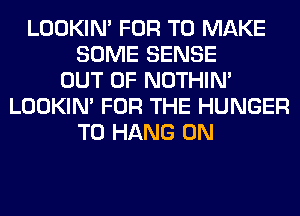 LOOKIN' FOR TO MAKE
SOME SENSE
OUT OF NOTHIN'
LOOKIN' FOR THE HUNGER
TO HANG 0N