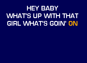 HEY BABY
WHAT'S UP 1WITH THAT
GIRL WHATS GUIM 0N