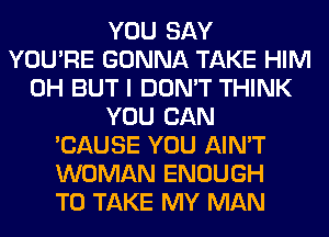 YOU SAY
YOU'RE GONNA TAKE HIM
0H BUT I DON'T THINK
YOU CAN
'CAUSE YOU AIN'T
WOMAN ENOUGH
TO TAKE MY MAN