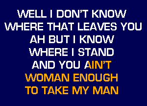 WELL I DON'T KNOW
INHERE THAT LEAVES YOU
AH BUT I KNOW
INHERE I STAND
AND YOU AIN'T
WOMAN ENOUGH
TO TAKE MY MAN