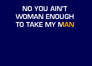 N0 YOU AIN'T
WOMAN ENOUGH
TO TAKE MY MAN