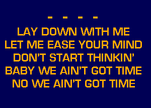 LAY DOWN WITH ME
LET ME EASE YOUR MIND
DON'T START THINKIM
BABY WE AIN'T GOT TIME
N0 WE AIN'T GOT TIME