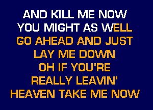 AND KILL ME NOW
YOU MIGHT AS WELL
GO AHEAD AND JUST

LAY ME DOWN
0H IF YOU'RE
REALLY LEl-W'IN'
HEAVEN TAKE ME NOW
