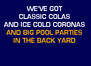 WE'VE GOT
CLASSIC COLAS
AND ICE COLD CORONAS
AND BIG POOL PARTIES
IN THE BACK YARD