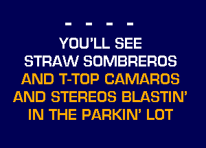 YOU'LL SEE
STRAW SOMBREROS
AND T-TOP CAMAROS

AND STEREOS BLASTIM
IN THE PARKIN' LOT