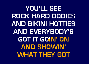 YOU'LL SEE
ROCK HARD BODIES
AND BIKINI HO'ITIES
AND EVERYBODY'S

GOT IT GOIN' ON
AND SHOVVIN'
WHAT THEY GOT