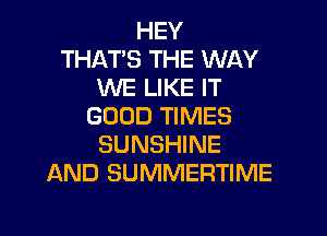 HEY
THAT'S THE WAY
WE LIKE IT
GOOD TIMES

SUNSHINE
AND SUMMERTIME