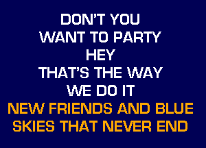 DON'T YOU
WANT TO PARTY
HEY
THAT'S THE WAY
WE DO IT
NEW FRIENDS AND BLUE
SKIES THAT NEVER END