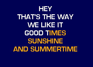 HEY
THAT'S THE WAY
WE LIKE IT
GOOD TIMES

SUNSHINE
AND SUMMERTIME