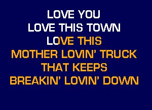 LOVE YOU
LOVE THIS TOWN
LOVE THIS
MOTHER LOVIN' TRUCK
THAT KEEPS
BREAKIN' LOVIN' DOWN