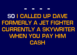 SO I CALLED UP DAVE
FORMERLY A JET FIGHTER
CURRENTLY A SKYWRITER

WHEN YOU PAY HIM

CASH