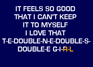 IT FEELS SO GOOD
THAT I CAN'T KEEP
IT TO MYSELF
I LOVE THAT
T-E-DOUBLE-N-E-DOUBLE-S-
DOUBLE-E G-l-R-L