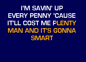 I'M SAVIN' UP
EVERY PENNY 'CAUSE
IT'LL COST ME PLENTY
MAN AND ITS GONNA

SMART