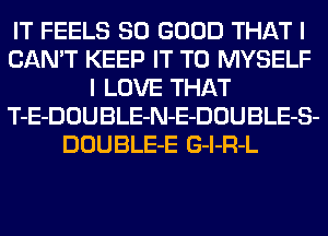 IT FEELS SO GOOD THAT I
CAN'T KEEP IT TO MYSELF
I LOVE THAT
T-E-DOUBLE-N-E-DOUBLE-S-
DOUBLE-E G-l-R-L